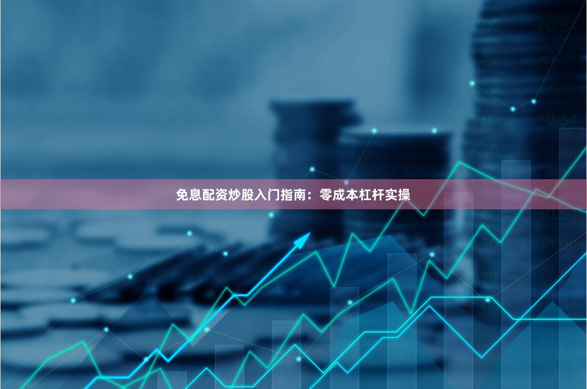 免息配资炒股入门指南：零成本杠杆实操